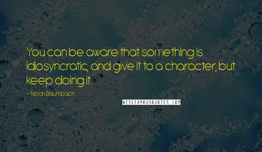 Noah Baumbach Quotes: You can be aware that something is idiosyncratic, and give it to a character, but keep doing it.