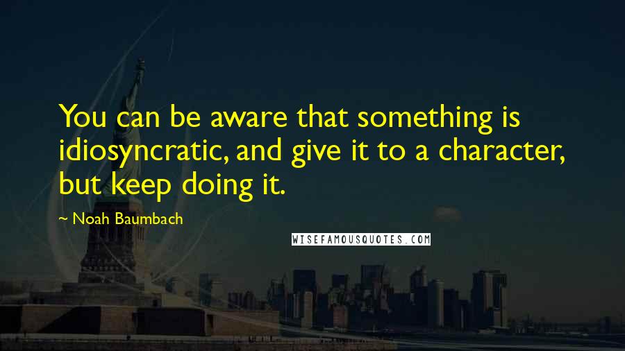 Noah Baumbach Quotes: You can be aware that something is idiosyncratic, and give it to a character, but keep doing it.