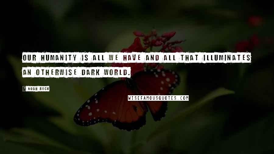 Noah Beck Quotes: our humanity is all we have and all that illuminates an otherwise dark world.