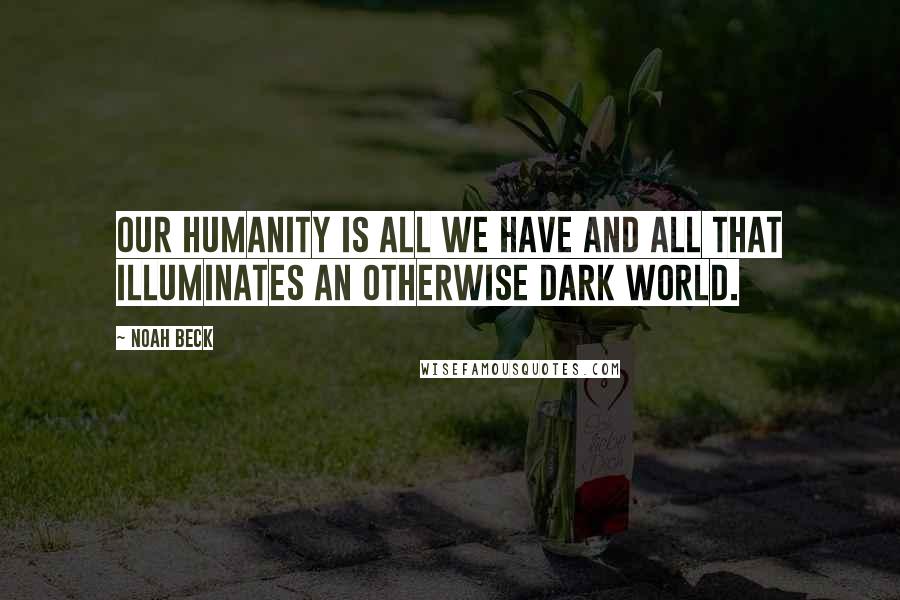 Noah Beck Quotes: our humanity is all we have and all that illuminates an otherwise dark world.