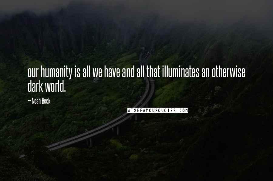 Noah Beck Quotes: our humanity is all we have and all that illuminates an otherwise dark world.