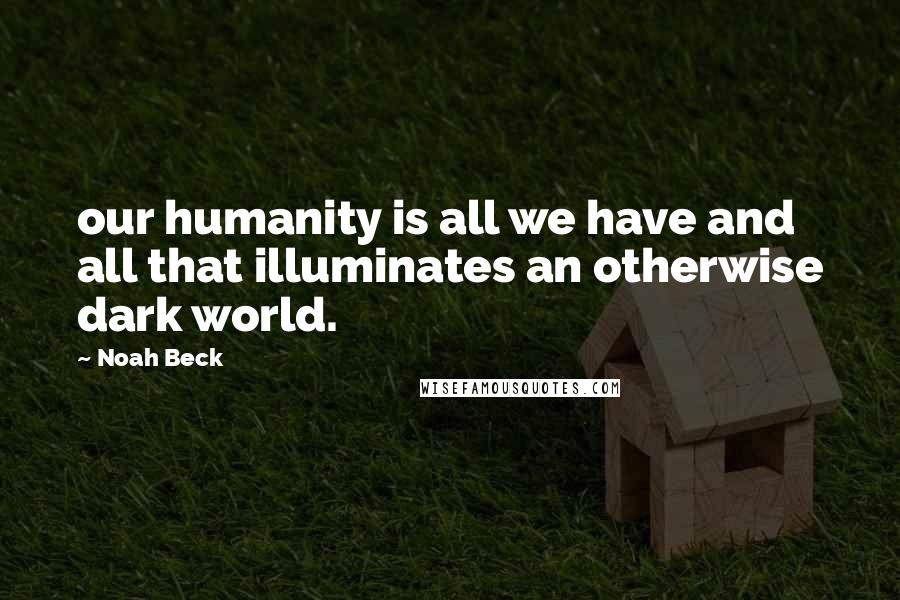 Noah Beck Quotes: our humanity is all we have and all that illuminates an otherwise dark world.