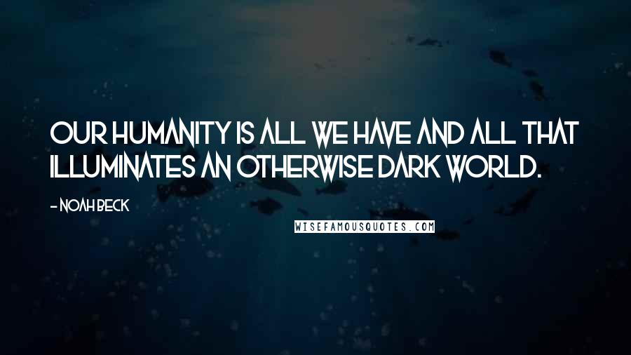 Noah Beck Quotes: our humanity is all we have and all that illuminates an otherwise dark world.