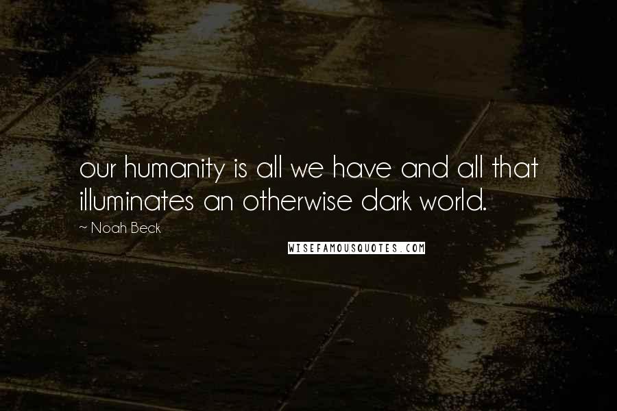 Noah Beck Quotes: our humanity is all we have and all that illuminates an otherwise dark world.