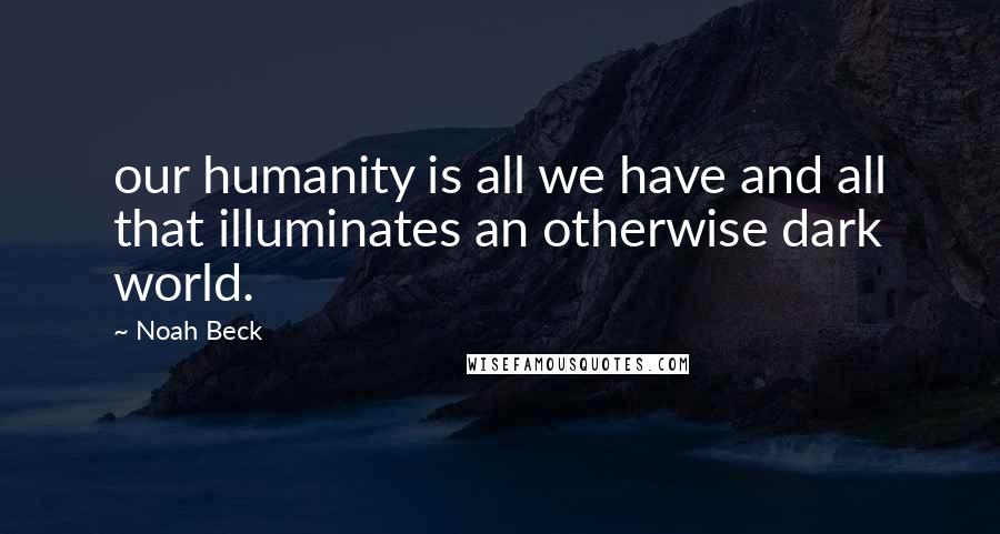 Noah Beck Quotes: our humanity is all we have and all that illuminates an otherwise dark world.
