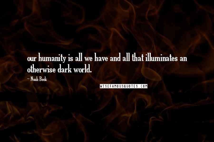 Noah Beck Quotes: our humanity is all we have and all that illuminates an otherwise dark world.