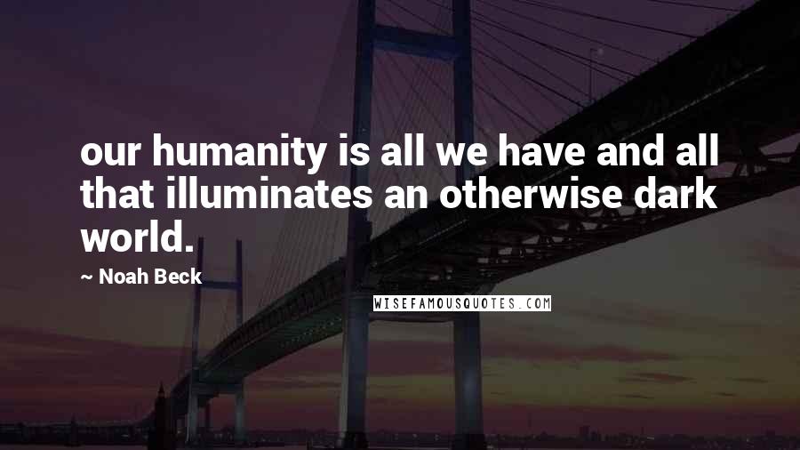 Noah Beck Quotes: our humanity is all we have and all that illuminates an otherwise dark world.