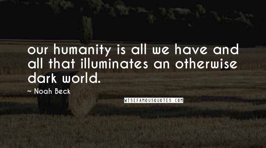 Noah Beck Quotes: our humanity is all we have and all that illuminates an otherwise dark world.