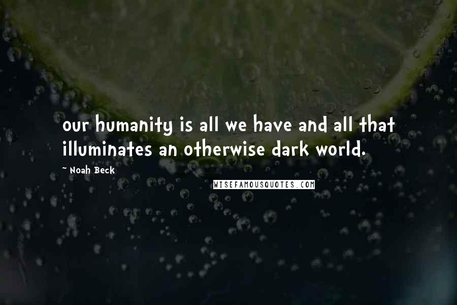 Noah Beck Quotes: our humanity is all we have and all that illuminates an otherwise dark world.