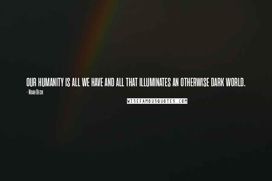 Noah Beck Quotes: our humanity is all we have and all that illuminates an otherwise dark world.