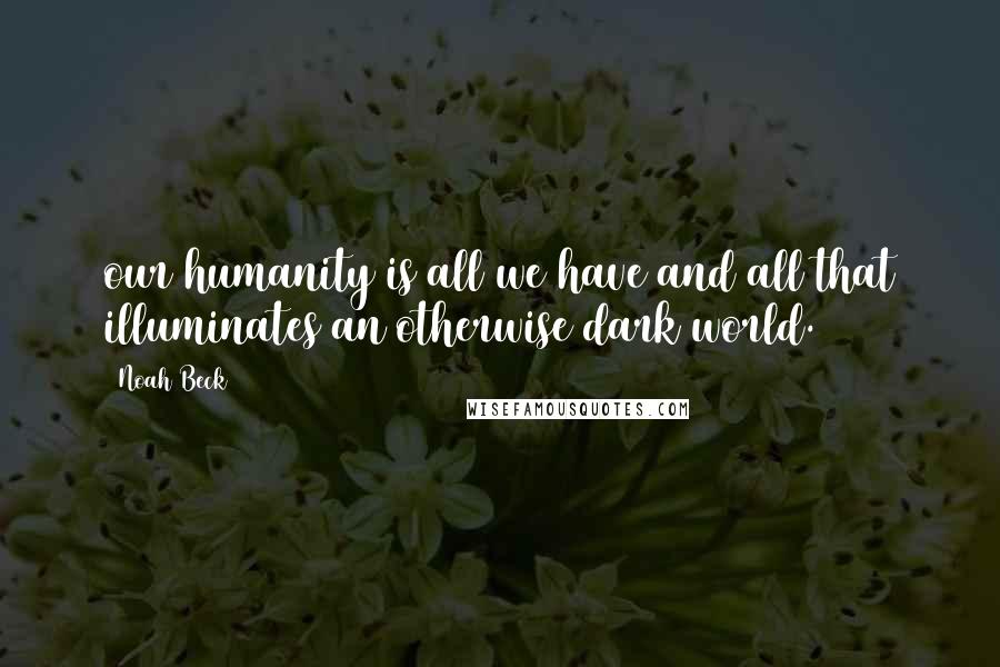 Noah Beck Quotes: our humanity is all we have and all that illuminates an otherwise dark world.