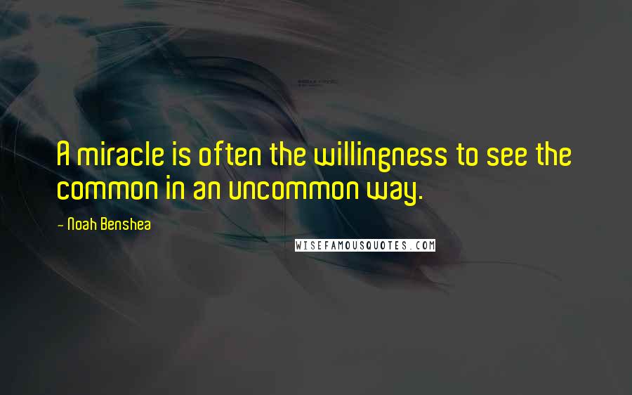 Noah Benshea Quotes: A miracle is often the willingness to see the common in an uncommon way.