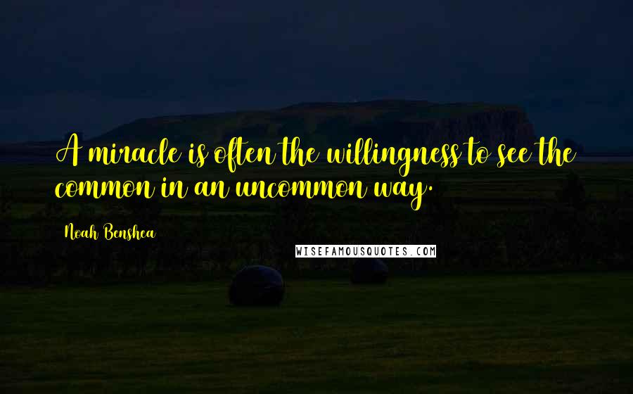 Noah Benshea Quotes: A miracle is often the willingness to see the common in an uncommon way.