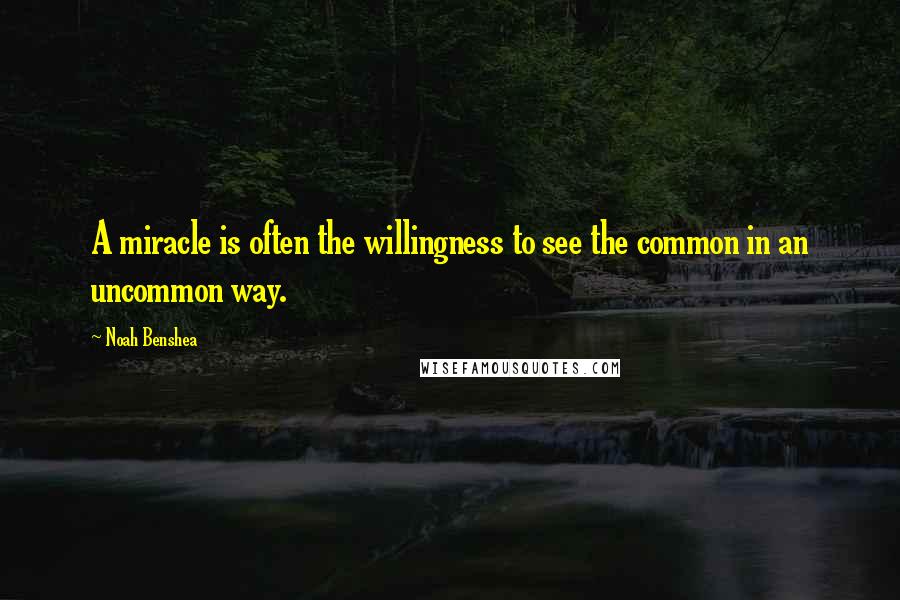 Noah Benshea Quotes: A miracle is often the willingness to see the common in an uncommon way.