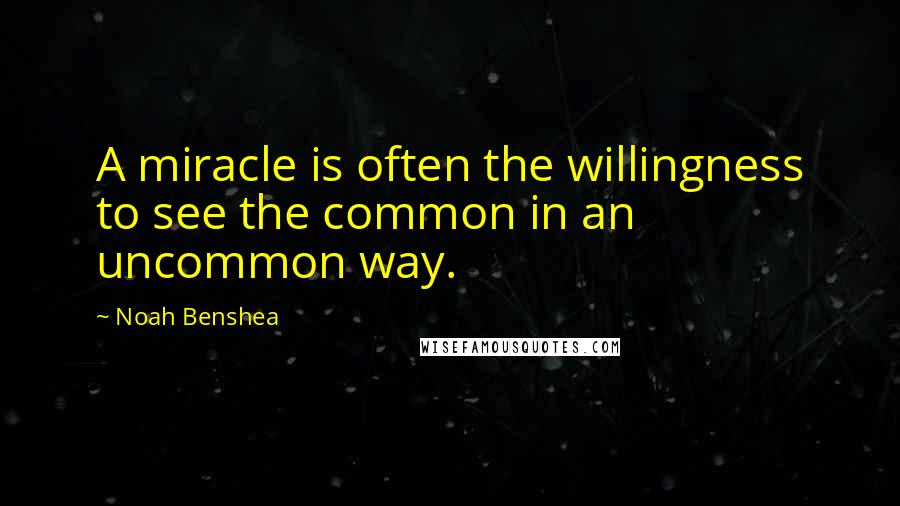 Noah Benshea Quotes: A miracle is often the willingness to see the common in an uncommon way.