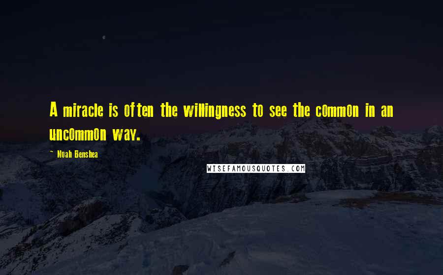 Noah Benshea Quotes: A miracle is often the willingness to see the common in an uncommon way.