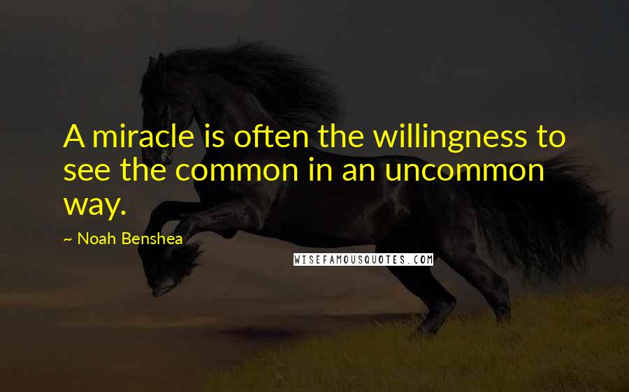 Noah Benshea Quotes: A miracle is often the willingness to see the common in an uncommon way.