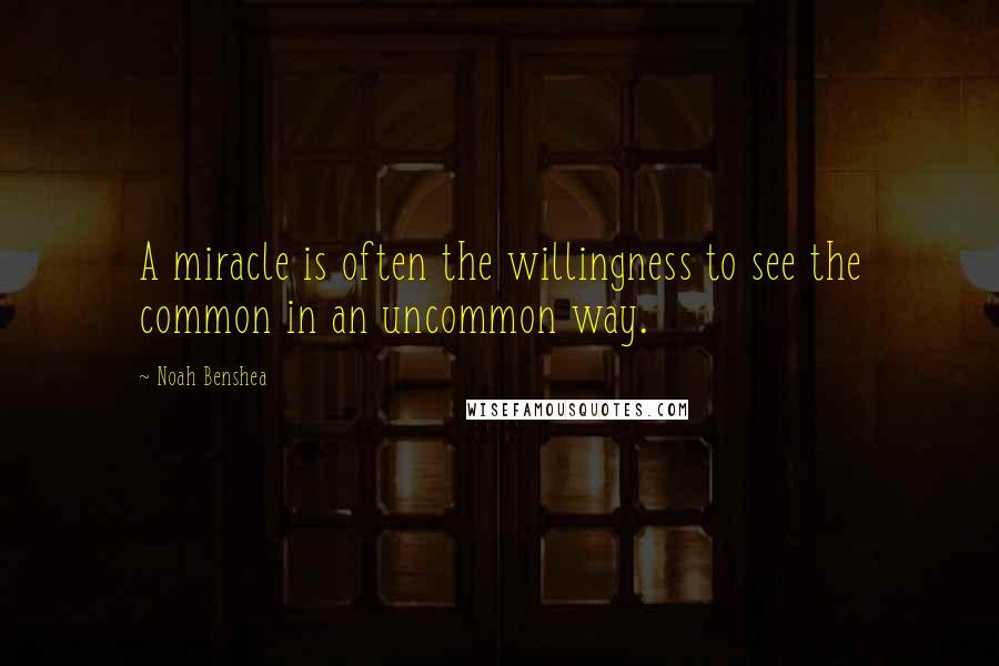 Noah Benshea Quotes: A miracle is often the willingness to see the common in an uncommon way.