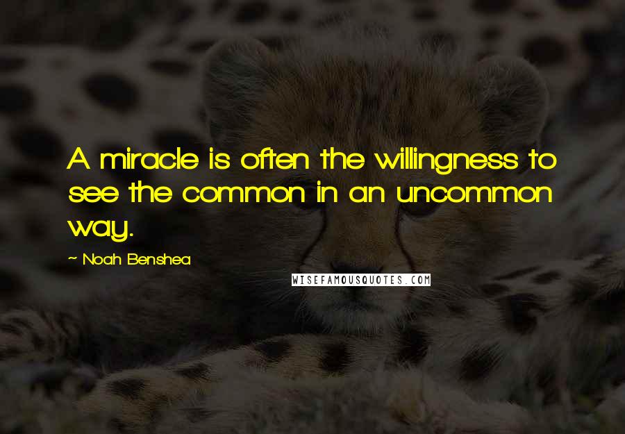 Noah Benshea Quotes: A miracle is often the willingness to see the common in an uncommon way.