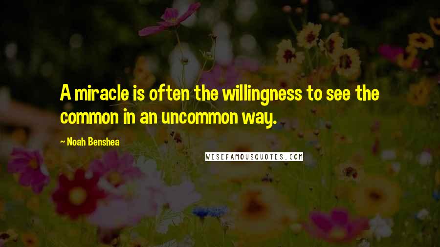 Noah Benshea Quotes: A miracle is often the willingness to see the common in an uncommon way.