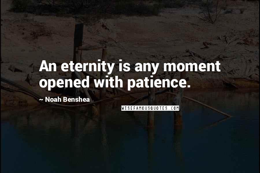 Noah Benshea Quotes: An eternity is any moment opened with patience.