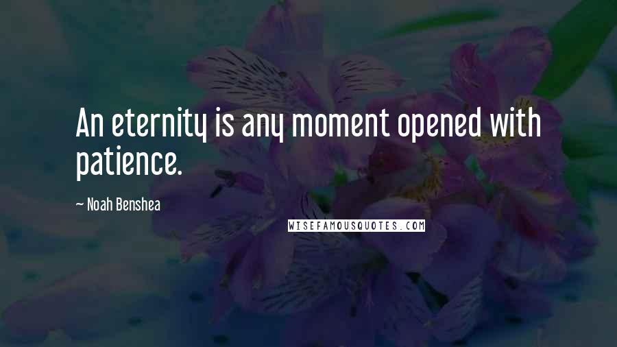 Noah Benshea Quotes: An eternity is any moment opened with patience.