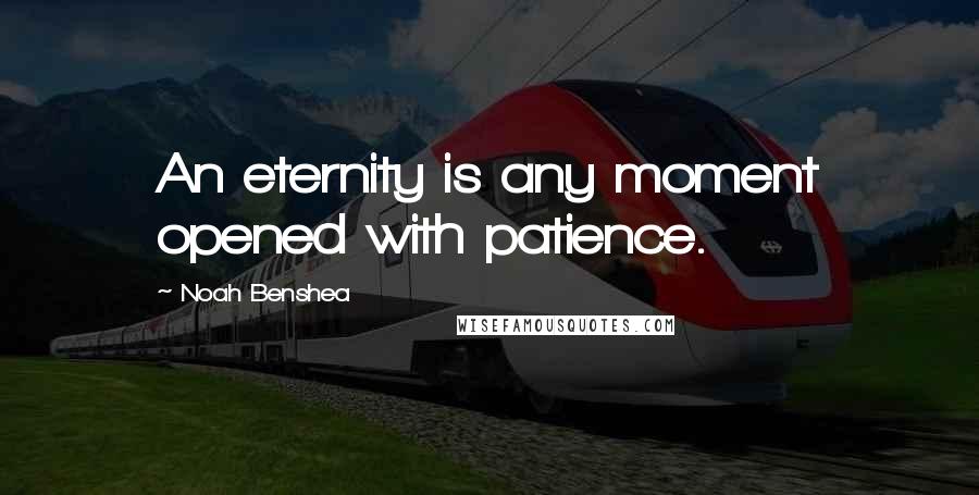 Noah Benshea Quotes: An eternity is any moment opened with patience.