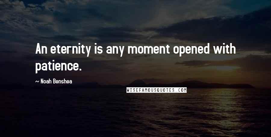 Noah Benshea Quotes: An eternity is any moment opened with patience.