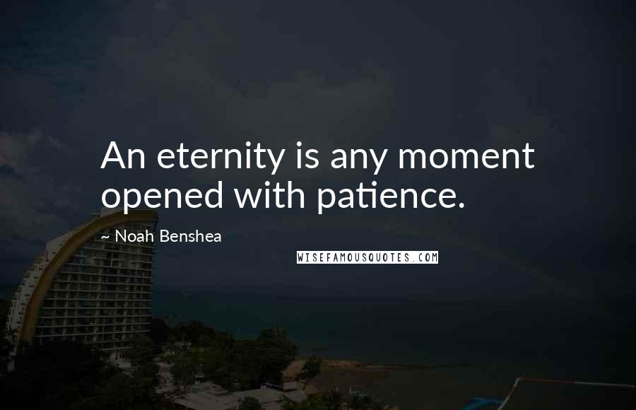 Noah Benshea Quotes: An eternity is any moment opened with patience.