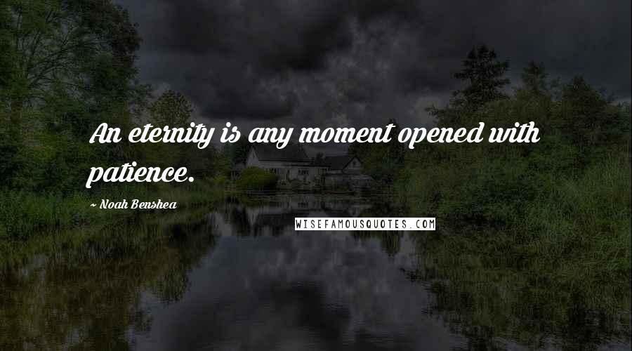 Noah Benshea Quotes: An eternity is any moment opened with patience.