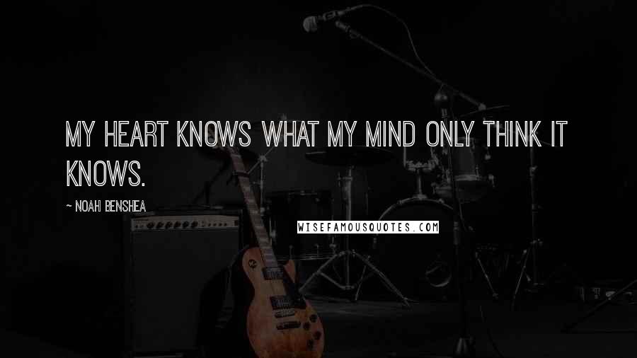 Noah Benshea Quotes: My heart knows what my mind only think it knows.