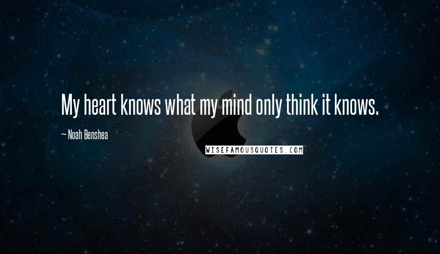 Noah Benshea Quotes: My heart knows what my mind only think it knows.