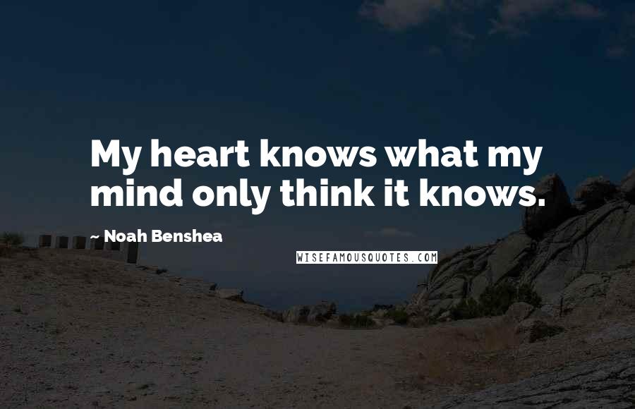 Noah Benshea Quotes: My heart knows what my mind only think it knows.