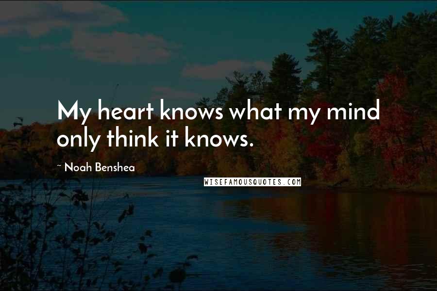 Noah Benshea Quotes: My heart knows what my mind only think it knows.