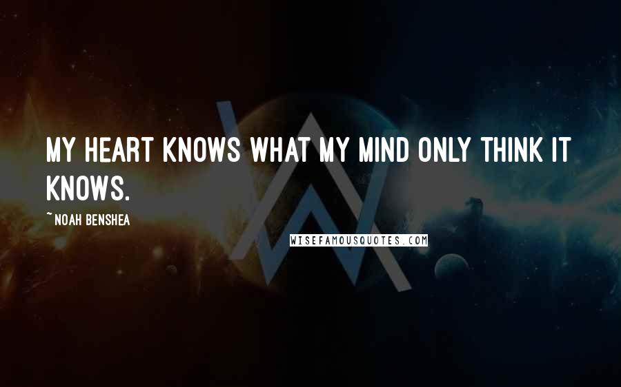 Noah Benshea Quotes: My heart knows what my mind only think it knows.