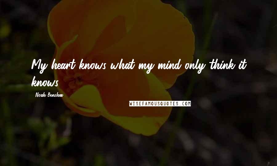 Noah Benshea Quotes: My heart knows what my mind only think it knows.