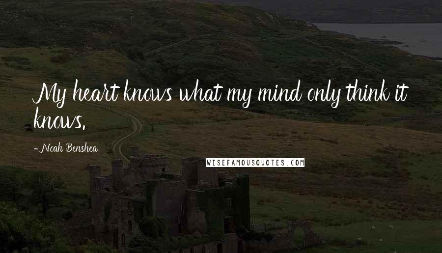 Noah Benshea Quotes: My heart knows what my mind only think it knows.