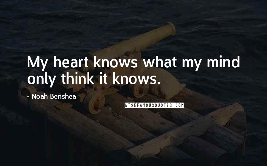 Noah Benshea Quotes: My heart knows what my mind only think it knows.