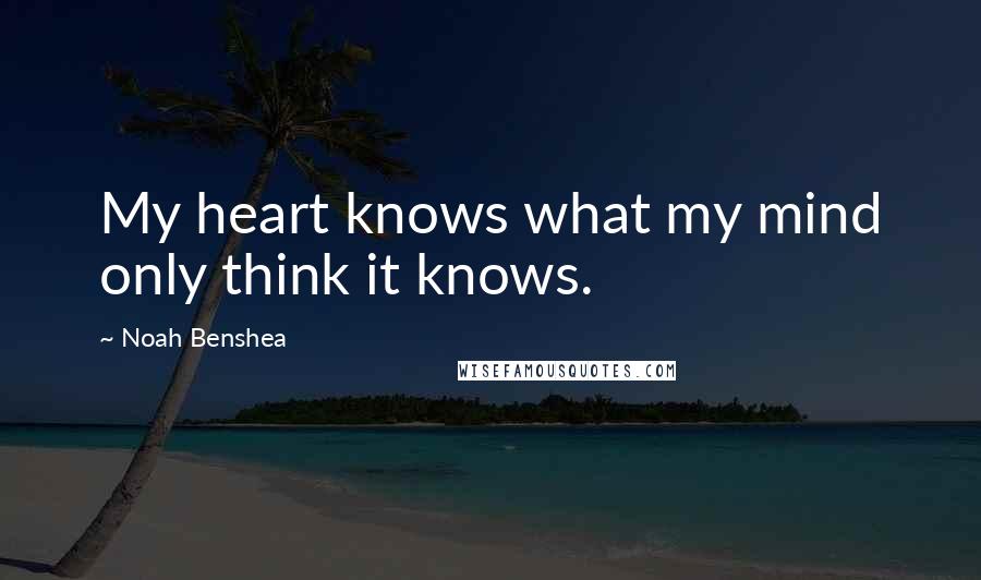 Noah Benshea Quotes: My heart knows what my mind only think it knows.