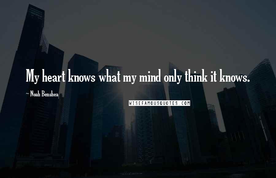 Noah Benshea Quotes: My heart knows what my mind only think it knows.