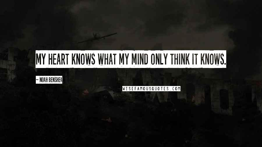 Noah Benshea Quotes: My heart knows what my mind only think it knows.