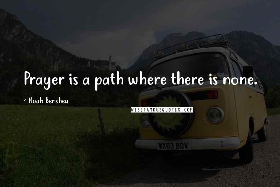 Noah Benshea Quotes: Prayer is a path where there is none.