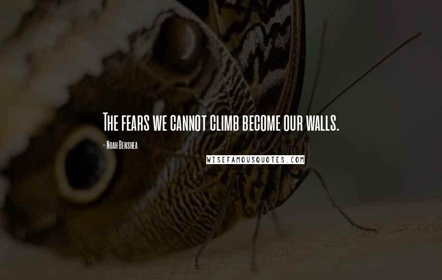 Noah Benshea Quotes: The fears we cannot climb become our walls.