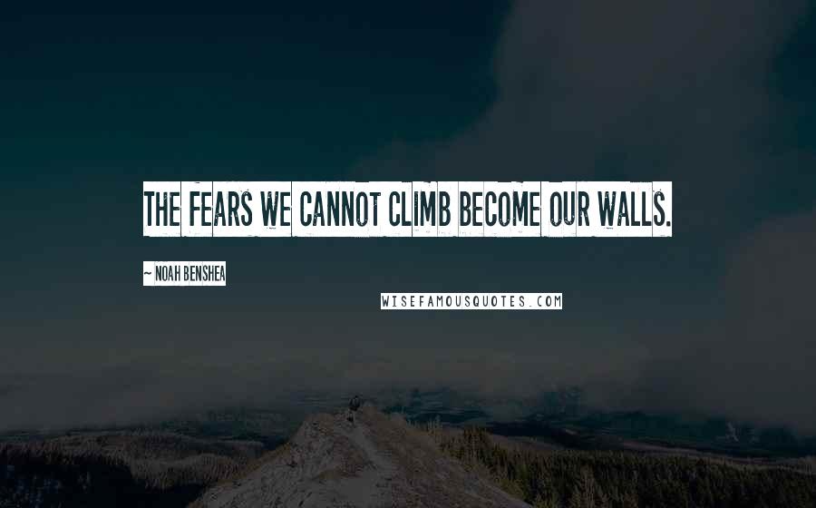 Noah Benshea Quotes: The fears we cannot climb become our walls.