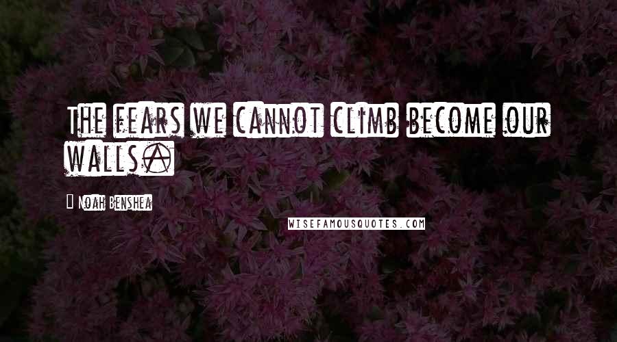 Noah Benshea Quotes: The fears we cannot climb become our walls.