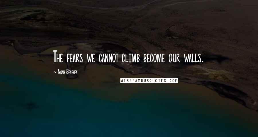 Noah Benshea Quotes: The fears we cannot climb become our walls.