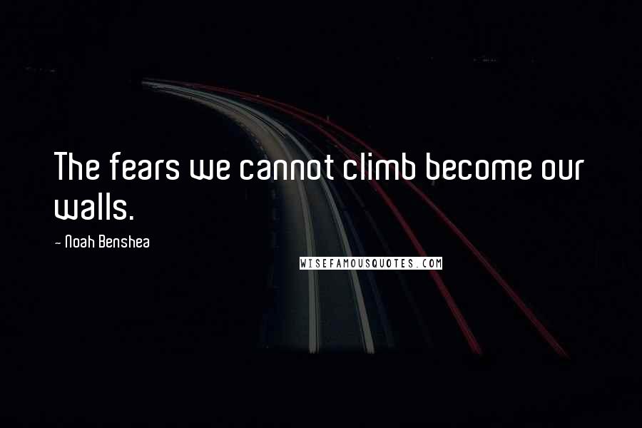 Noah Benshea Quotes: The fears we cannot climb become our walls.