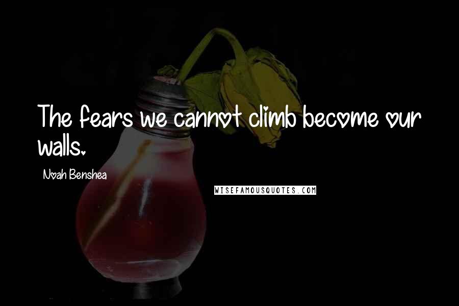 Noah Benshea Quotes: The fears we cannot climb become our walls.