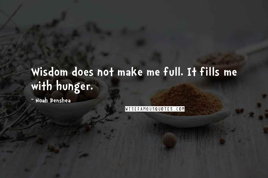 Noah Benshea Quotes: Wisdom does not make me full. It fills me with hunger.