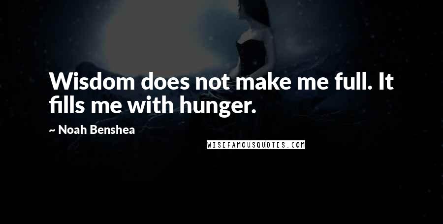 Noah Benshea Quotes: Wisdom does not make me full. It fills me with hunger.